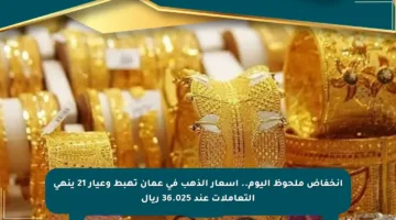 انخفاض ملحوظ اليوم.. أسعار الذهب في عمان تهبط وعيار 21 ينهي التعاملات عند 36.025 ريال